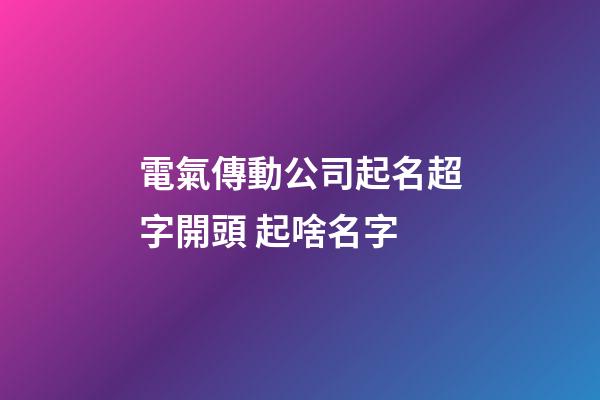 電氣傳動公司起名超字開頭 起啥名字-第1張-公司起名-玄機派